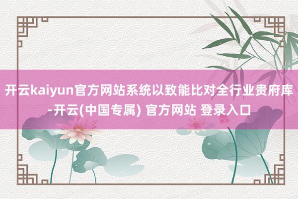 开云kaiyun官方网站系统以致能比对全行业贵府库-开云(中国专属) 官方网站 登录入口