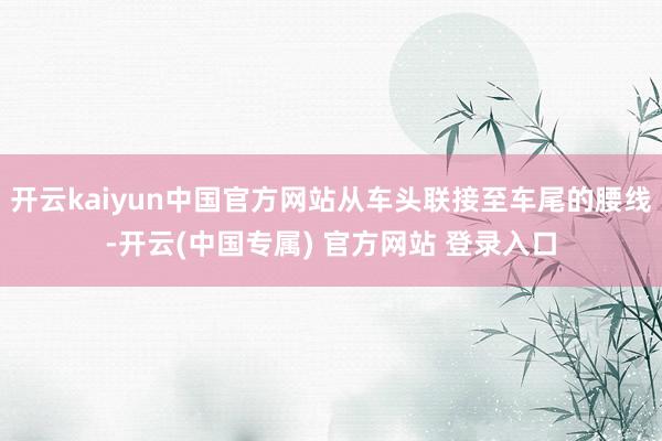 开云kaiyun中国官方网站从车头联接至车尾的腰线-开云(中国专属) 官方网站 登录入口