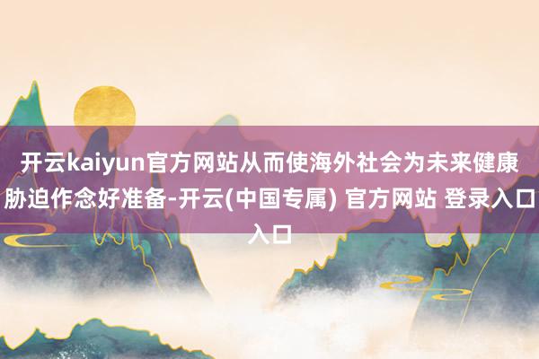 开云kaiyun官方网站从而使海外社会为未来健康胁迫作念好准备-开云(中国专属) 官方网站 登录入口