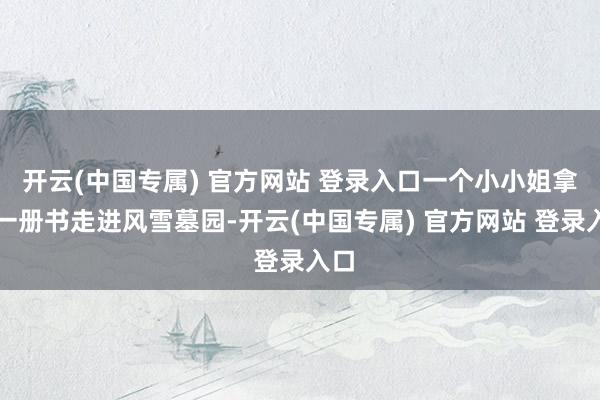 开云(中国专属) 官方网站 登录入口一个小小姐拿着一册书走进风雪墓园-开云(中国专属) 官方网站 登录入口