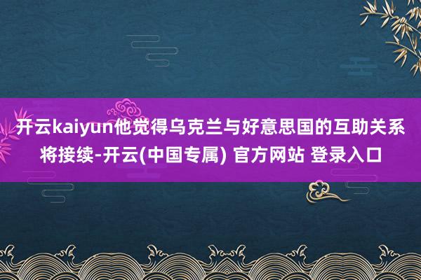 开云kaiyun　　他觉得乌克兰与好意思国的互助关系将接续-开云(中国专属) 官方网站 登录入口