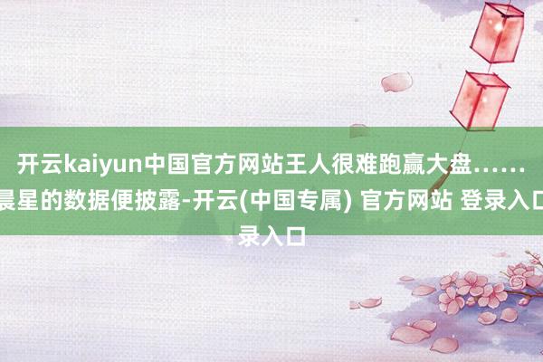 开云kaiyun中国官方网站王人很难跑赢大盘……　　晨星的数据便披露-开云(中国专属) 官方网站 登录入口