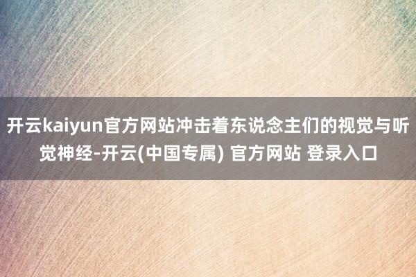 开云kaiyun官方网站冲击着东说念主们的视觉与听觉神经-开云(中国专属) 官方网站 登录入口