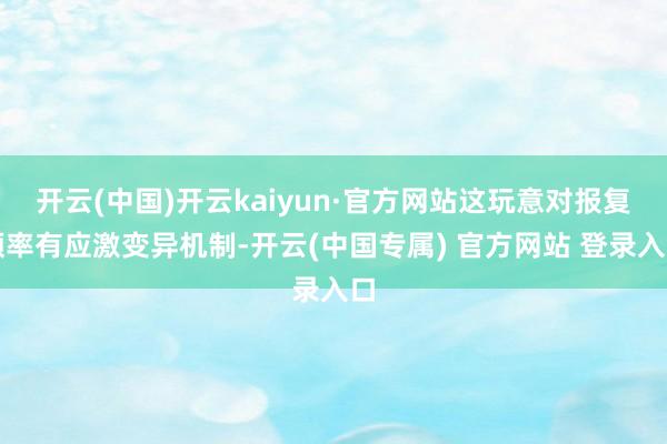开云(中国)开云kaiyun·官方网站这玩意对报复频率有应激变异机制-开云(中国专属) 官方网站 登录入口