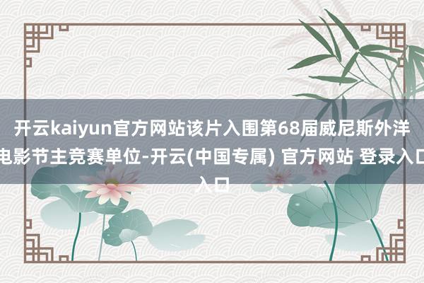 开云kaiyun官方网站该片入围第68届威尼斯外洋电影节主竞赛单位-开云(中国专属) 官方网站 登录入口