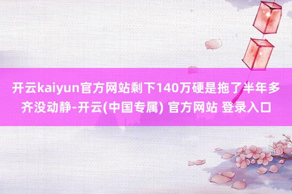 开云kaiyun官方网站剩下140万硬是拖了半年多齐没动静-开云(中国专属) 官方网站 登录入口