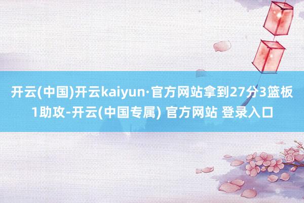 开云(中国)开云kaiyun·官方网站拿到27分3篮板1助攻-开云(中国专属) 官方网站 登录入口