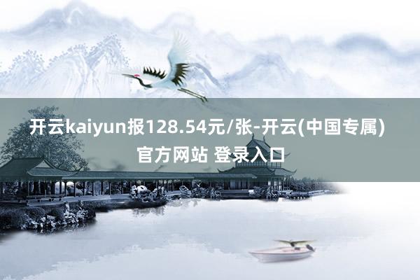 开云kaiyun报128.54元/张-开云(中国专属) 官方网站 登录入口