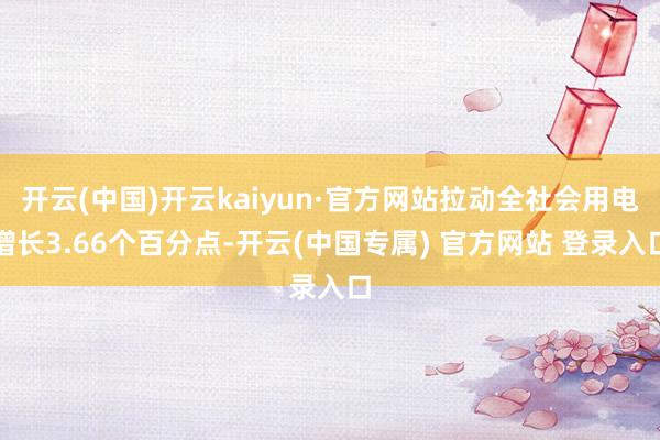 开云(中国)开云kaiyun·官方网站拉动全社会用电增长3.66个百分点-开云(中国专属) 官方网站 登录入口