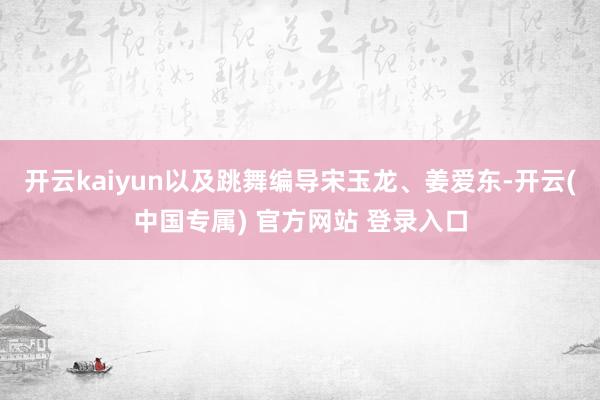 开云kaiyun以及跳舞编导宋玉龙、姜爱东-开云(中国专属) 官方网站 登录入口