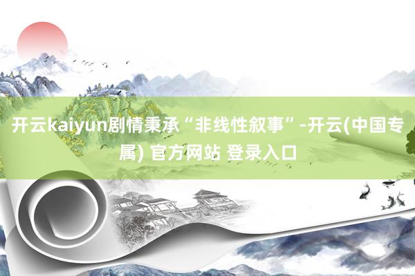 开云kaiyun剧情秉承“非线性叙事”-开云(中国专属) 官方网站 登录入口
