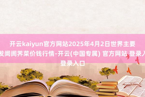 开云kaiyun官方网站2025年4月2日世界主要批发阛阓荠菜价钱行情-开云(中国专属) 官方网站 登录入口