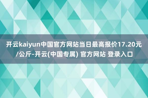 开云kaiyun中国官方网站当日最高报价17.20元/公斤-开云(中国专属) 官方网站 登录入口