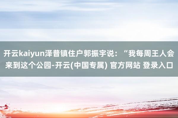 开云kaiyun泽普镇住户郭振宇说：“我每周王人会来到这个公园-开云(中国专属) 官方网站 登录入口