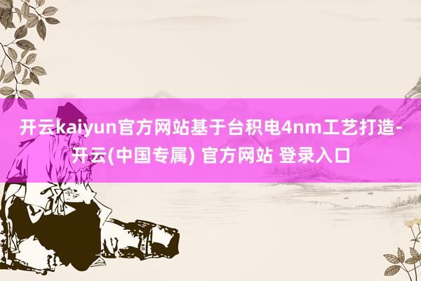 开云kaiyun官方网站基于台积电4nm工艺打造-开云(中国专属) 官方网站 登录入口