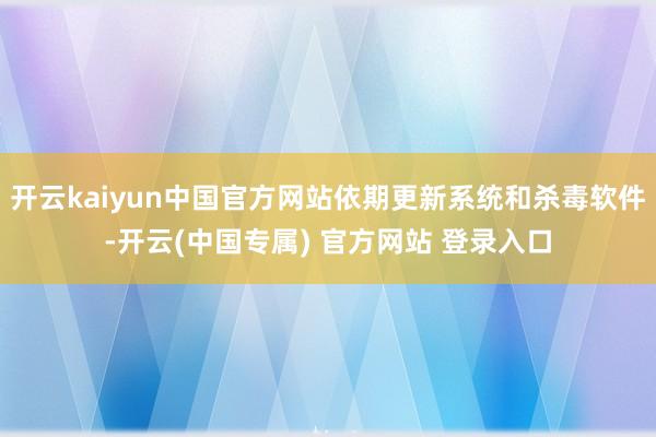 开云kaiyun中国官方网站依期更新系统和杀毒软件-开云(中国专属) 官方网站 登录入口