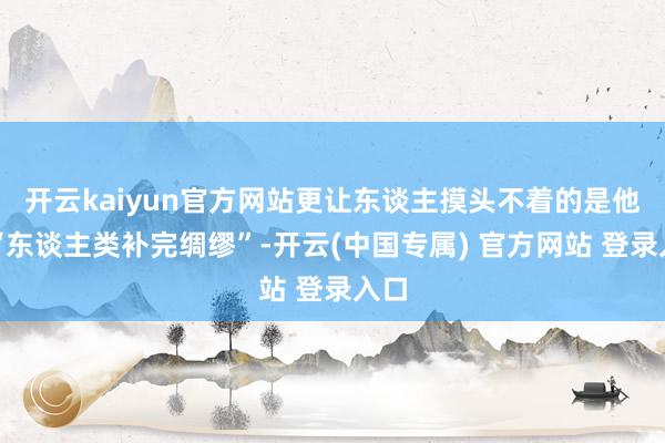 开云kaiyun官方网站更让东谈主摸头不着的是他的“东谈主类补完绸缪”-开云(中国专属) 官方网站 登录入口