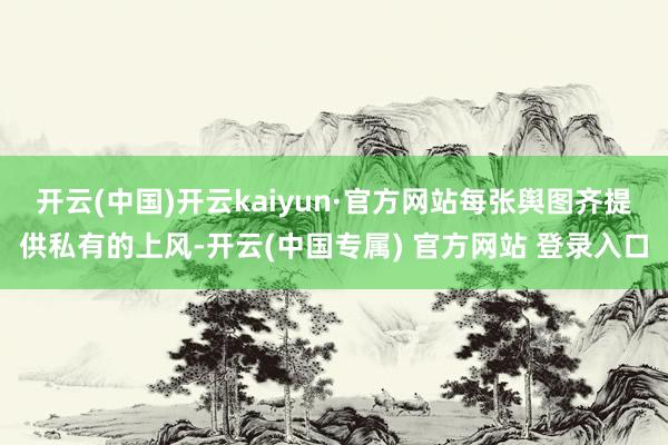 开云(中国)开云kaiyun·官方网站每张舆图齐提供私有的上风-开云(中国专属) 官方网站 登录入口