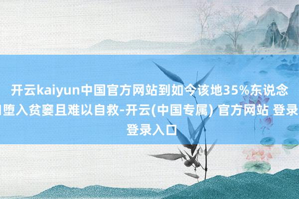 开云kaiyun中国官方网站到如今该地35%东说念主口堕入贫窭且难以自救-开云(中国专属) 官方网站 登录入口