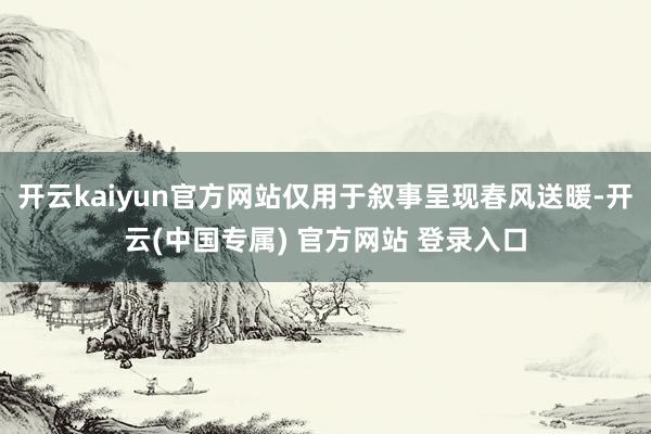 开云kaiyun官方网站仅用于叙事呈现春风送暖-开云(中国专属) 官方网站 登录入口