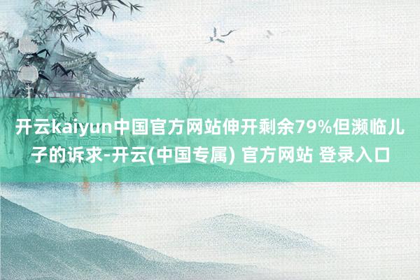 开云kaiyun中国官方网站伸开剩余79%但濒临儿子的诉求-开云(中国专属) 官方网站 登录入口