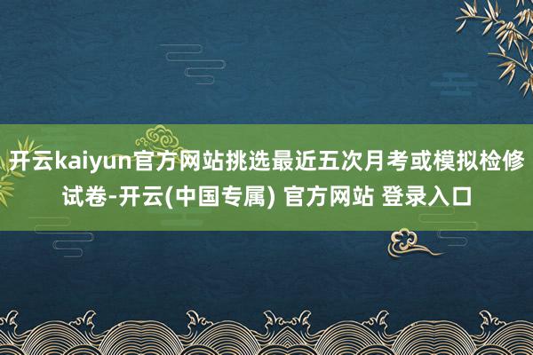 开云kaiyun官方网站挑选最近五次月考或模拟检修试卷-开云(中国专属) 官方网站 登录入口