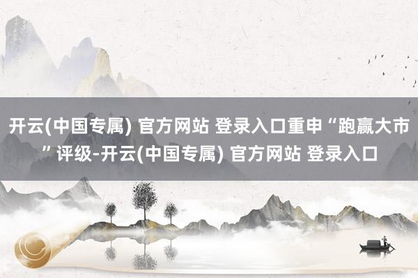 开云(中国专属) 官方网站 登录入口重申“跑赢大市”评级-开云(中国专属) 官方网站 登录入口