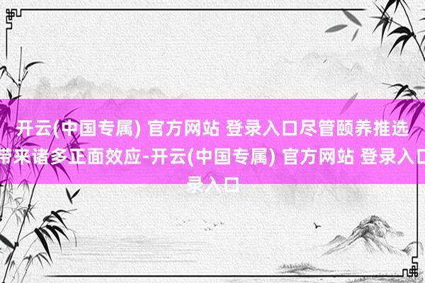 开云(中国专属) 官方网站 登录入口尽管颐养推选带来诸多正面效应-开云(中国专属) 官方网站 登录入口