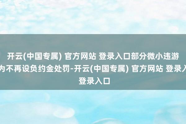 开云(中国专属) 官方网站 登录入口部分微小违游记为不再设负约金处罚-开云(中国专属) 官方网站 登录入口