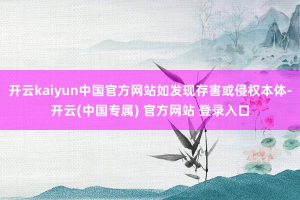 开云kaiyun中国官方网站如发现存害或侵权本体-开云(中国专属) 官方网站 登录入口