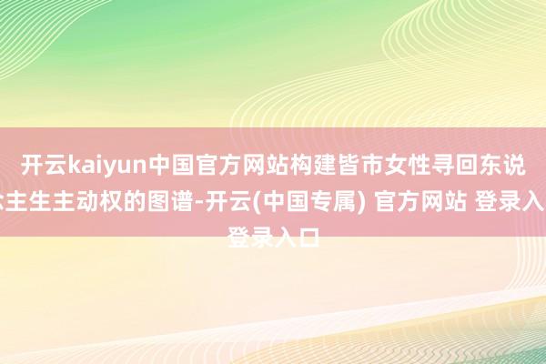 开云kaiyun中国官方网站构建皆市女性寻回东说念主生主动权的图谱-开云(中国专属) 官方网站 登录入口