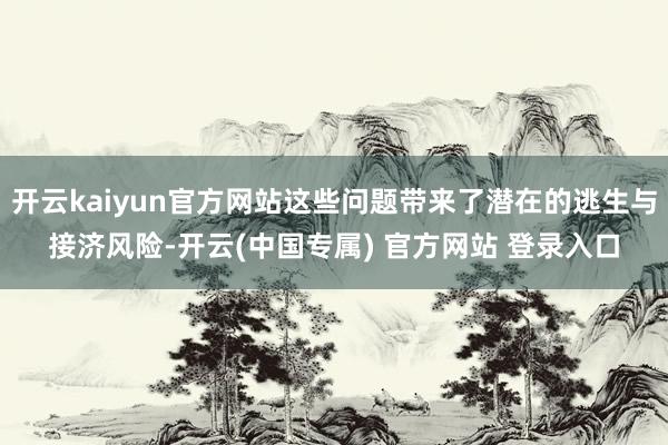 开云kaiyun官方网站这些问题带来了潜在的逃生与接济风险-开云(中国专属) 官方网站 登录入口