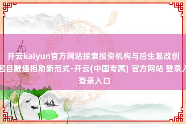 开云kaiyun官方网站探索投资机构与后生篡改创业名目融通相助新范式-开云(中国专属) 官方网站 登录入口