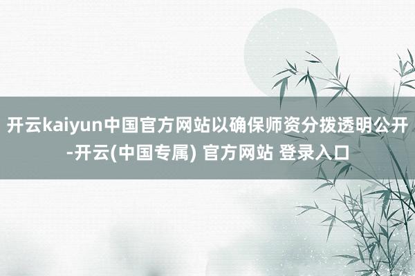 开云kaiyun中国官方网站以确保师资分拨透明公开-开云(中国专属) 官方网站 登录入口