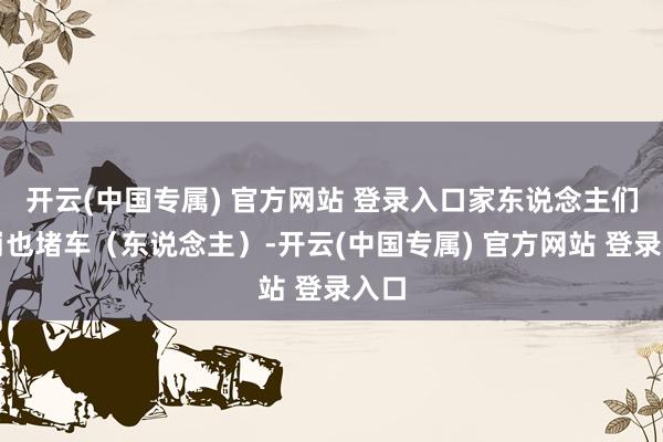 开云(中国专属) 官方网站 登录入口家东说念主们雨崩也堵车（东说念主）-开云(中国专属) 官方网站 登录入口