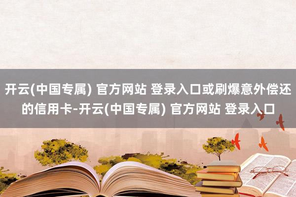 开云(中国专属) 官方网站 登录入口或刷爆意外偿还的信用卡-开云(中国专属) 官方网站 登录入口