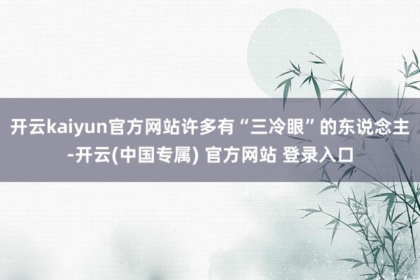 开云kaiyun官方网站许多有“三冷眼”的东说念主-开云(中国专属) 官方网站 登录入口
