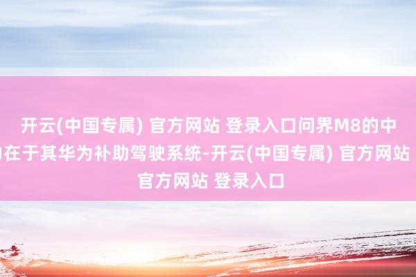 开云(中国专属) 官方网站 登录入口问界M8的中枢竞争力在于其华为补助驾驶系统-开云(中国专属) 官方网站 登录入口