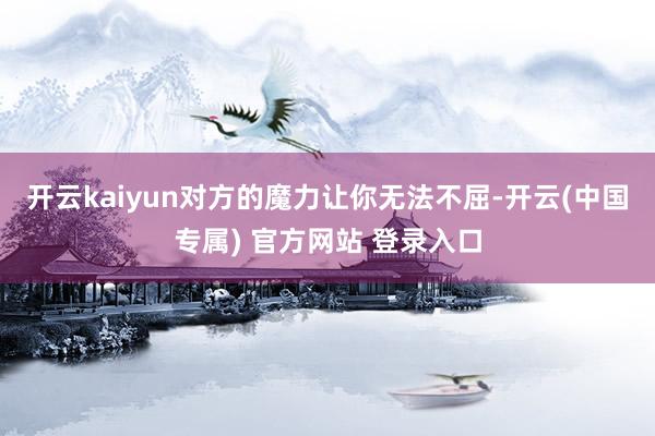 开云kaiyun对方的魔力让你无法不屈-开云(中国专属) 官方网站 登录入口