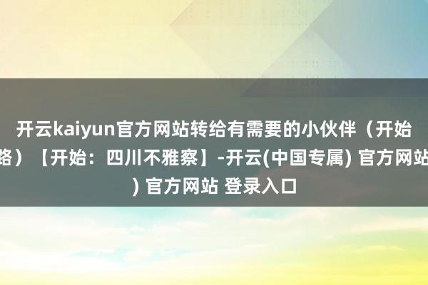 开云kaiyun官方网站转给有需要的小伙伴（开始：西南铁路）【开始：四川不雅察】-开云(中国专属) 官方网站 登录入口