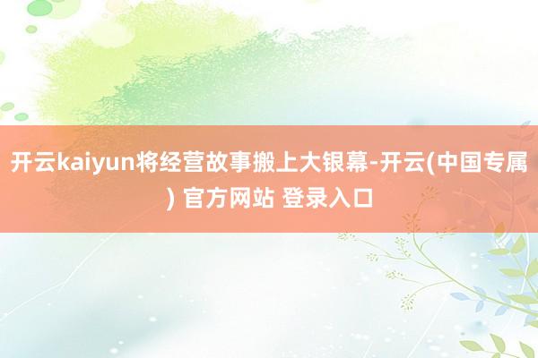开云kaiyun将经营故事搬上大银幕-开云(中国专属) 官方网站 登录入口