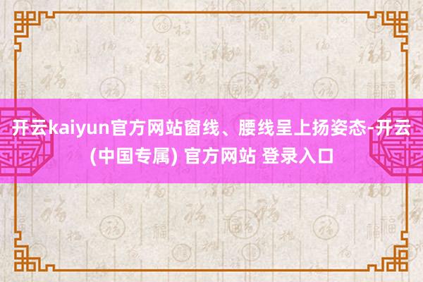 开云kaiyun官方网站窗线、腰线呈上扬姿态-开云(中国专属) 官方网站 登录入口