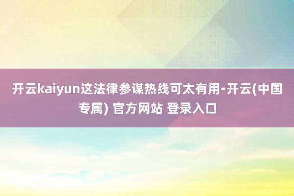 开云kaiyun这法律参谋热线可太有用-开云(中国专属) 官方网站 登录入口