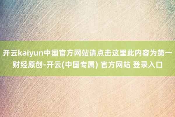 开云kaiyun中国官方网站请点击这里此内容为第一财经原创-开云(中国专属) 官方网站 登录入口