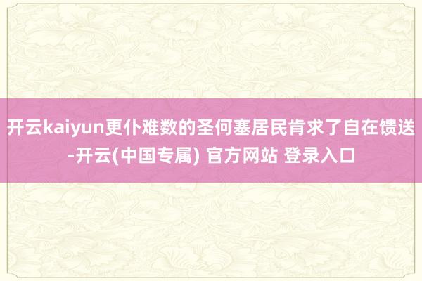开云kaiyun更仆难数的圣何塞居民肯求了自在馈送-开云(中国专属) 官方网站 登录入口
