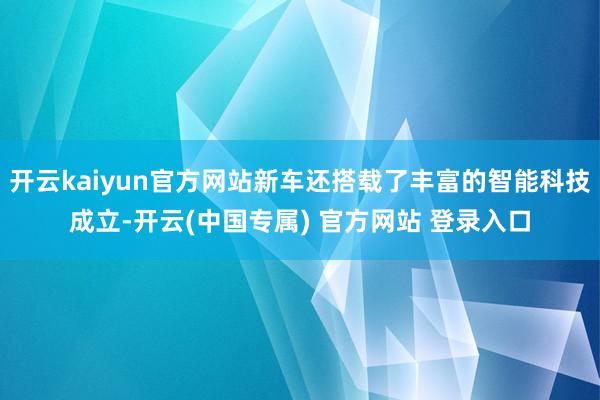 开云kaiyun官方网站新车还搭载了丰富的智能科技成立-开云(中国专属) 官方网站 登录入口