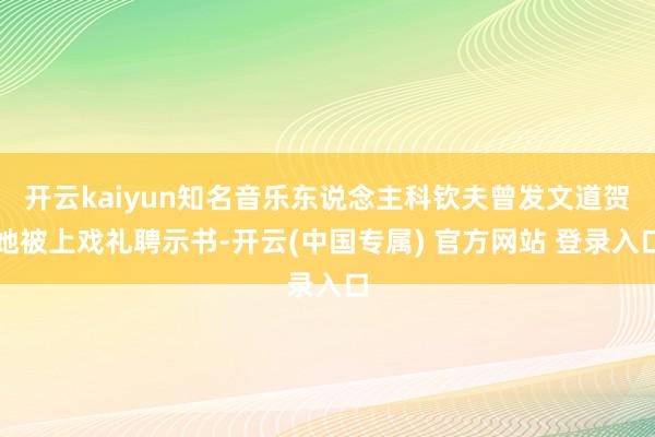 开云kaiyun知名音乐东说念主科钦夫曾发文道贺她被上戏礼聘示书-开云(中国专属) 官方网站 登录入口
