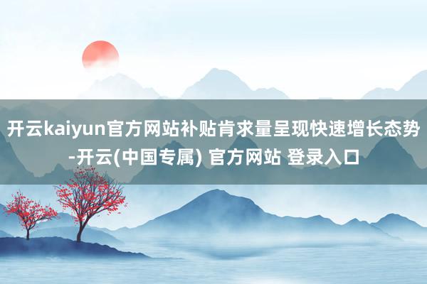 开云kaiyun官方网站补贴肯求量呈现快速增长态势-开云(中国专属) 官方网站 登录入口