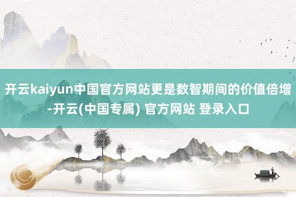 开云kaiyun中国官方网站更是数智期间的价值倍增-开云(中国专属) 官方网站 登录入口