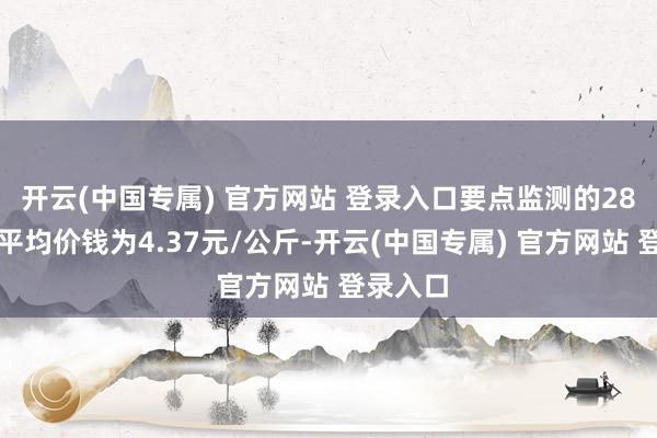 开云(中国专属) 官方网站 登录入口要点监测的28种蔬菜平均价钱为4.37元/公斤-开云(中国专属) 官方网站 登录入口